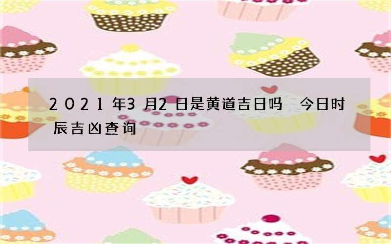 2021年3月2日是黄道吉日吗 今日时辰吉凶查询